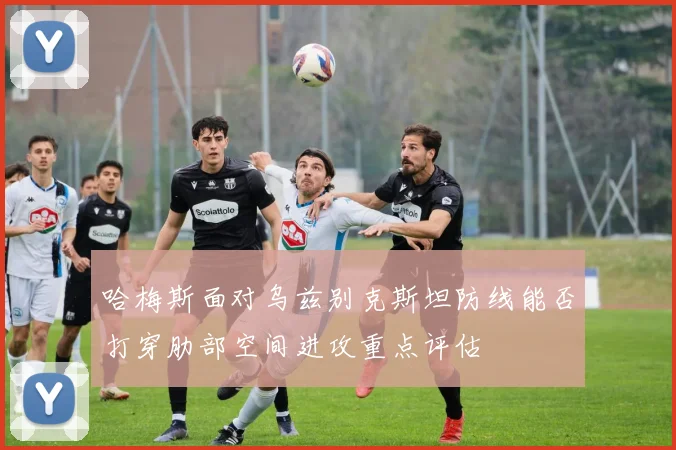 哈梅斯面对乌兹别克斯坦防线能否打穿肋部空间进攻重点评估