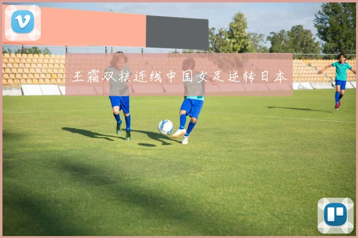 王霜双核连线中国女足逆转日本