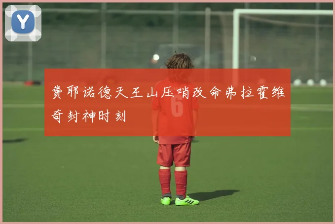 费耶诺德天王山压哨改命弗拉霍维奇封神时刻