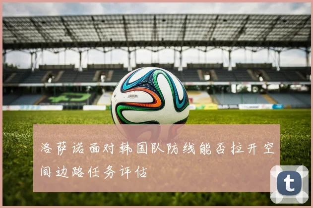 洛萨诺面对韩国队防线能否拉开空间边路任务评估