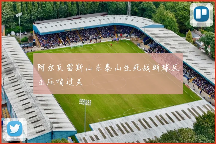 阿尔瓦雷斯山东泰山生死战断球反击压哨过关