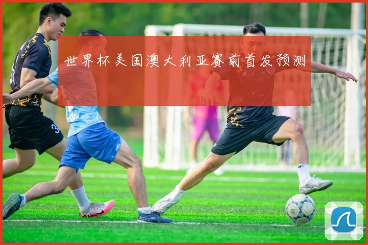 世界杯美国澳大利亚赛前首发预测