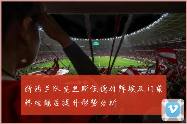 新西兰队克里斯伍德对阵埃及门前终结能否提升形势分析