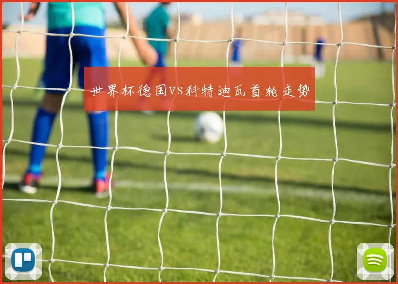 世界杯德国vs科特迪瓦首轮走势