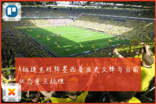 A组捷克对阵墨西哥历史交锋与当前状态重点梳理