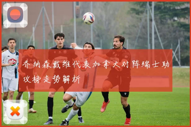 乔纳森戴维代表加拿大对阵瑞士助攻榜走势解析