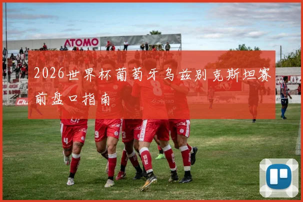 2026世界杯葡萄牙乌兹别克斯坦赛前盘口指南