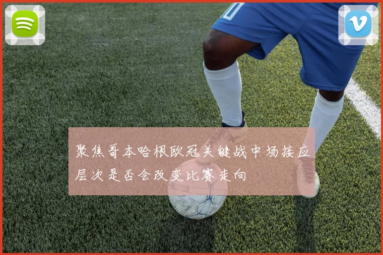 聚焦哥本哈根欧冠关键战中场接应层次是否会改变比赛走向