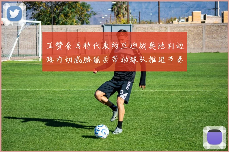 亚赞奈马特代表约旦迎战奥地利边路内切威胁能否带动球队推进节奏
