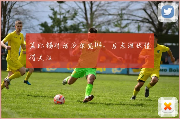 莱比锡对话沙尔克04，后点埋伏值得关注