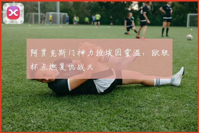 阿贾克斯门神力挫埃因霍温，欧联杯点燃复仇战火