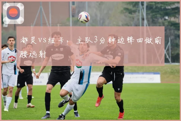 都灵vs纽卡，主队3分钟边锋回做前腰远射