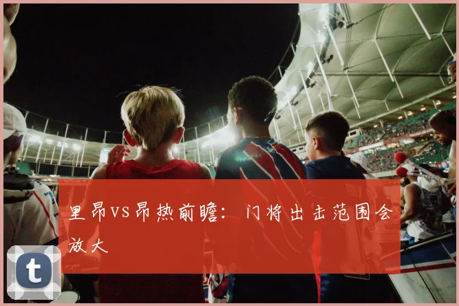 里昂vs昂热前瞻：门将出击范围会放大