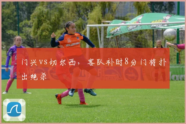 门兴vs切尔西，客队补时8分门将扑出绝杀