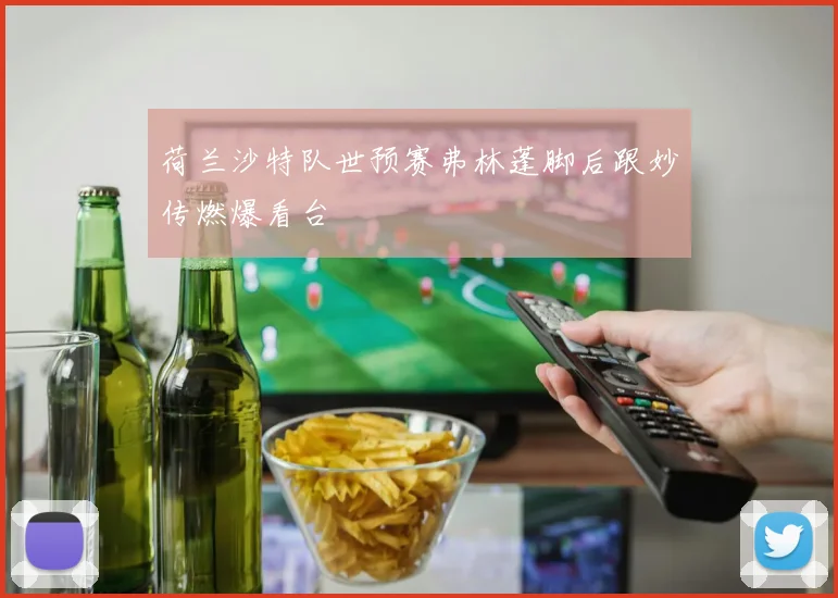 荷兰沙特队世预赛弗林蓬脚后跟妙传燃爆看台