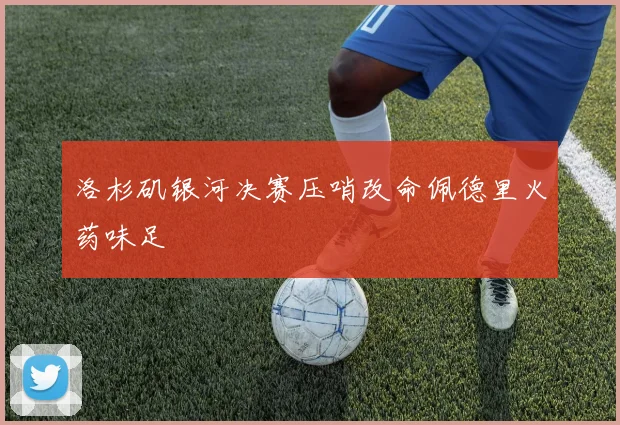 洛杉矶银河决赛压哨改命佩德里火药味足