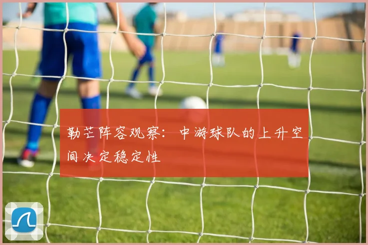 勒芒阵容观察：中游球队的上升空间决定稳定性