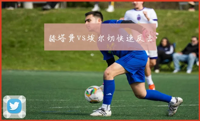 赫塔费vs埃尔切快速反击