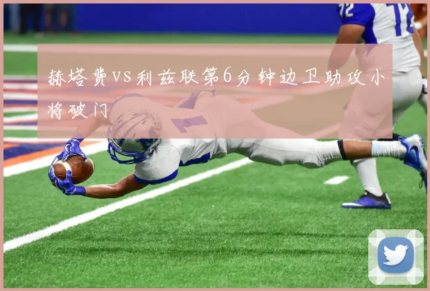 赫塔费vs利兹联第6分钟边卫助攻小将破门