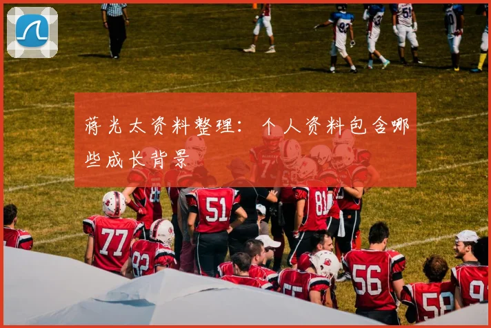 蒋光太资料整理：个人资料包含哪些成长背景