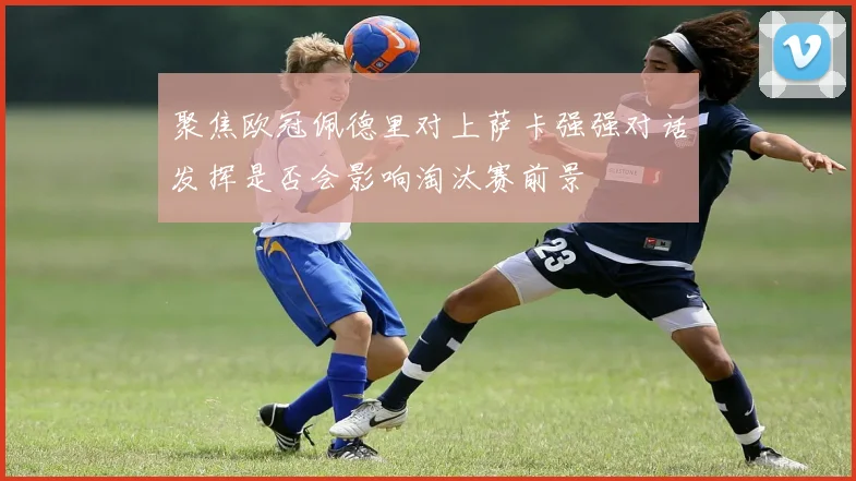 聚焦欧冠佩德里对上萨卡强强对话发挥是否会影响淘汰赛前景
