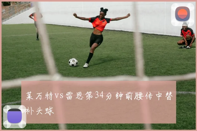 莱万特vs雷恩第34分钟前腰传中替补头球