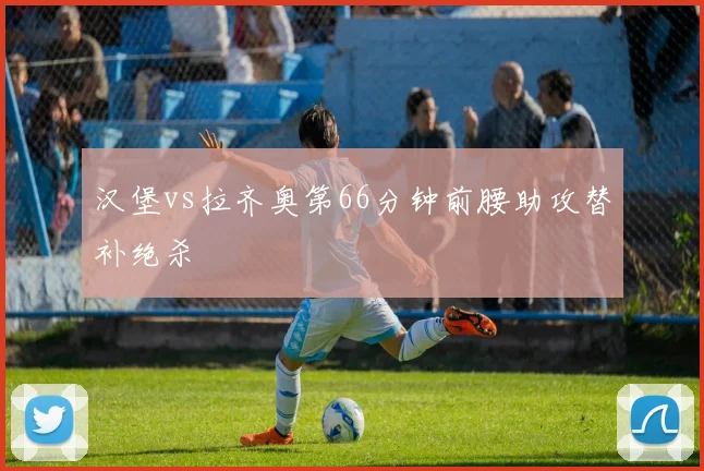汉堡vs拉齐奥第66分钟前腰助攻替补绝杀
