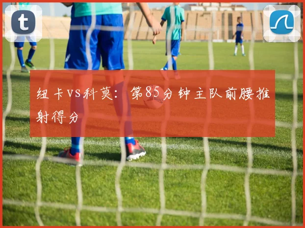 纽卡vs科莫：第85分钟主队前腰推射得分