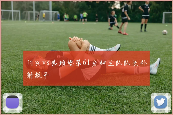门兴vs弗赖堡第61分钟主队队长补射扳平